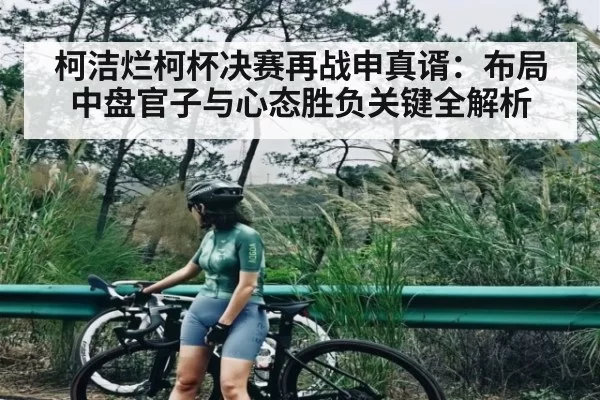 柯洁烂柯杯决赛再战申真谞:布局中盘官子与心态胜负关键全解析